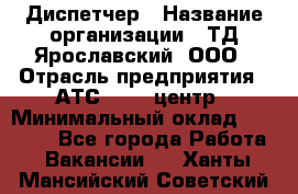 Диспетчер › Название организации ­ ТД Ярославский, ООО › Отрасль предприятия ­ АТС, call-центр › Минимальный оклад ­ 22 000 - Все города Работа » Вакансии   . Ханты-Мансийский,Советский г.